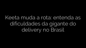 ​Keeta muda a rota: entenda as dificuldades da gigante do delivery no Brasil 